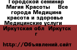 Городской семинар “Магия Красоты“ - Все города Медицина, красота и здоровье » Медицинские услуги   . Иркутская обл.,Иркутск г.